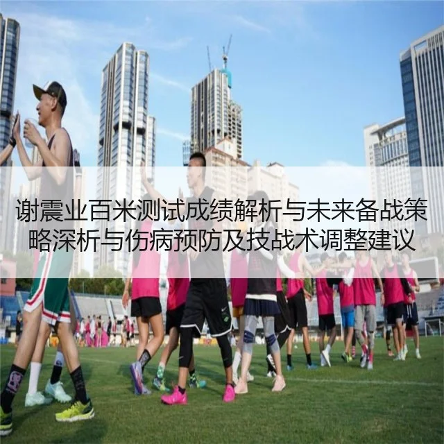 谢震业百米测试成绩解析与未来备战策略深析与伤病预防及技战术调整建议